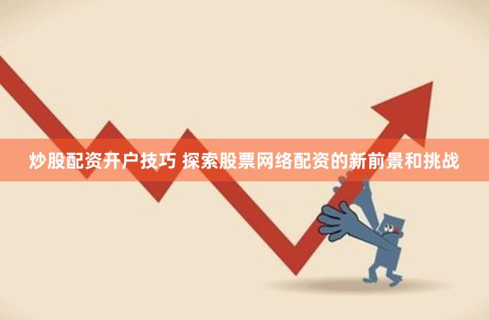 炒股配资开户技巧 探索股票网络配资的新前景和挑战