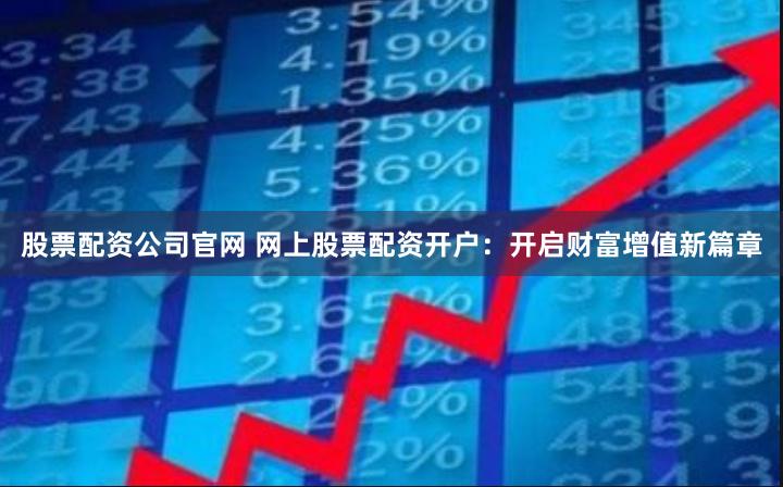 股票配资公司官网 网上股票配资开户：开启财富增值新篇章