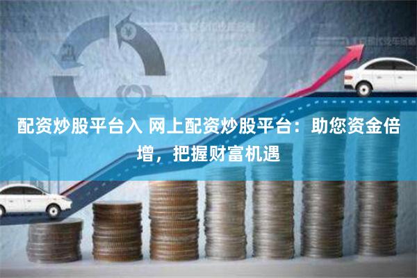 配资炒股平台入 网上配资炒股平台：助您资金倍增，把握财富机遇