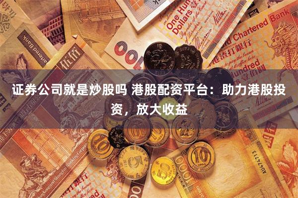 证券公司就是炒股吗 港股配资平台：助力港股投资，放大收益