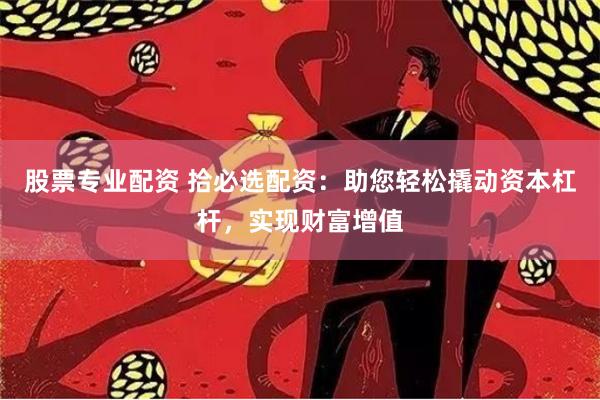 股票专业配资 拾必选配资：助您轻松撬动资本杠杆，实现财富增值