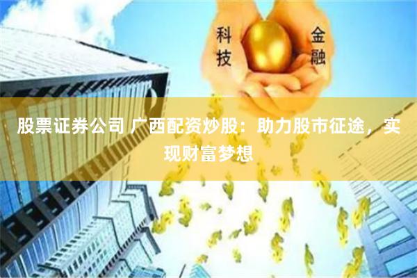 股票证券公司 广西配资炒股：助力股市征途，实现财富梦想