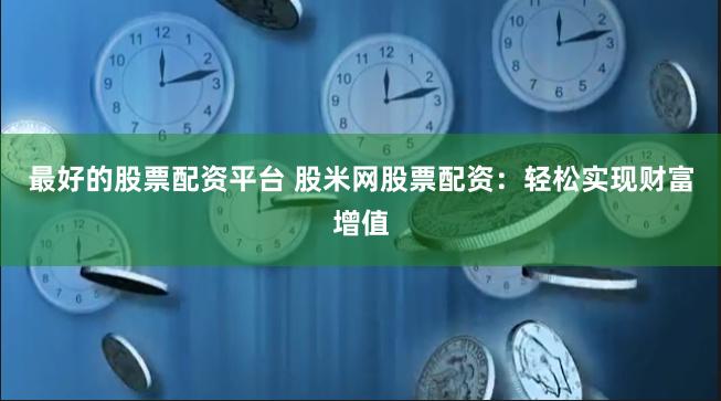 最好的股票配资平台 股米网股票配资：轻松实现财富增值