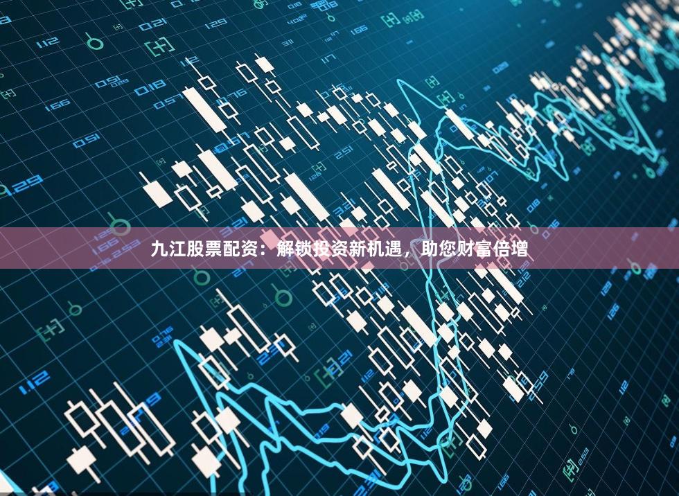 九江股票配资：解锁投资新机遇，助您财富倍增