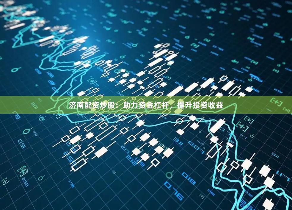 济南配资炒股：助力资金杠杆，提升投资收益