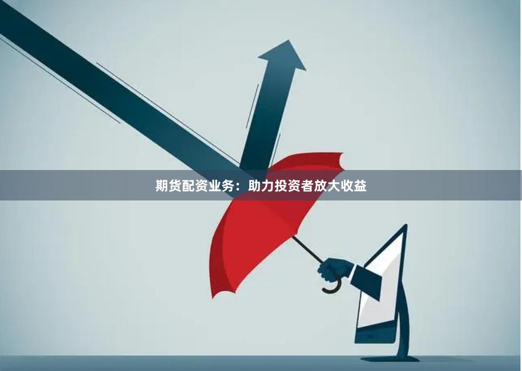 期货配资业务：助力投资者放大收益