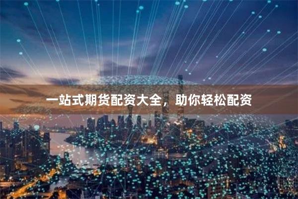 一站式期货配资大全，助你轻松配资