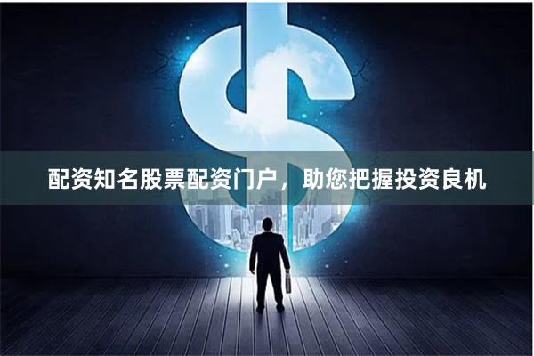 配资知名股票配资门户，助您把握投资良机