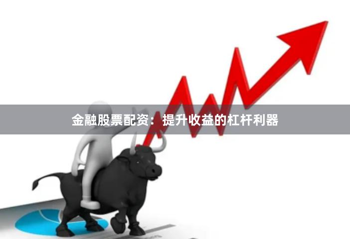 金融股票配资：提升收益的杠杆利器
