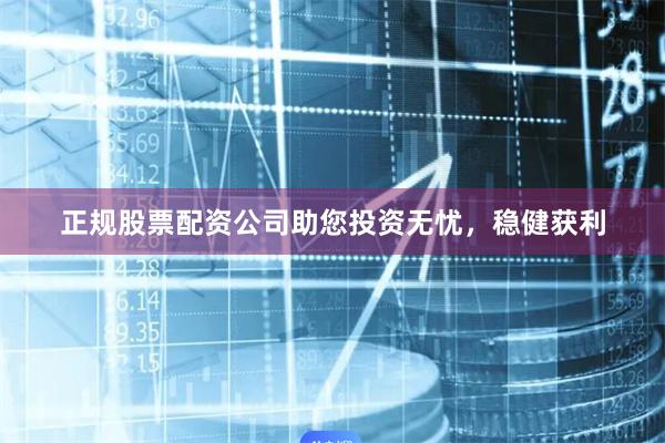 正规股票配资公司助您投资无忧，稳健获利