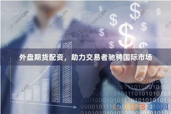 外盘期货配资，助力交易者驰骋国际市场