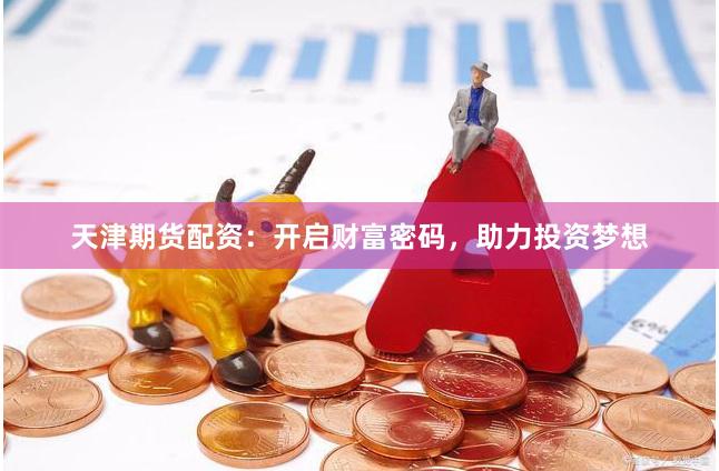 天津期货配资：开启财富密码，助力投资梦想