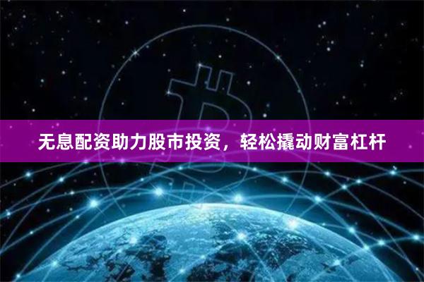 无息配资助力股市投资，轻松撬动财富杠杆