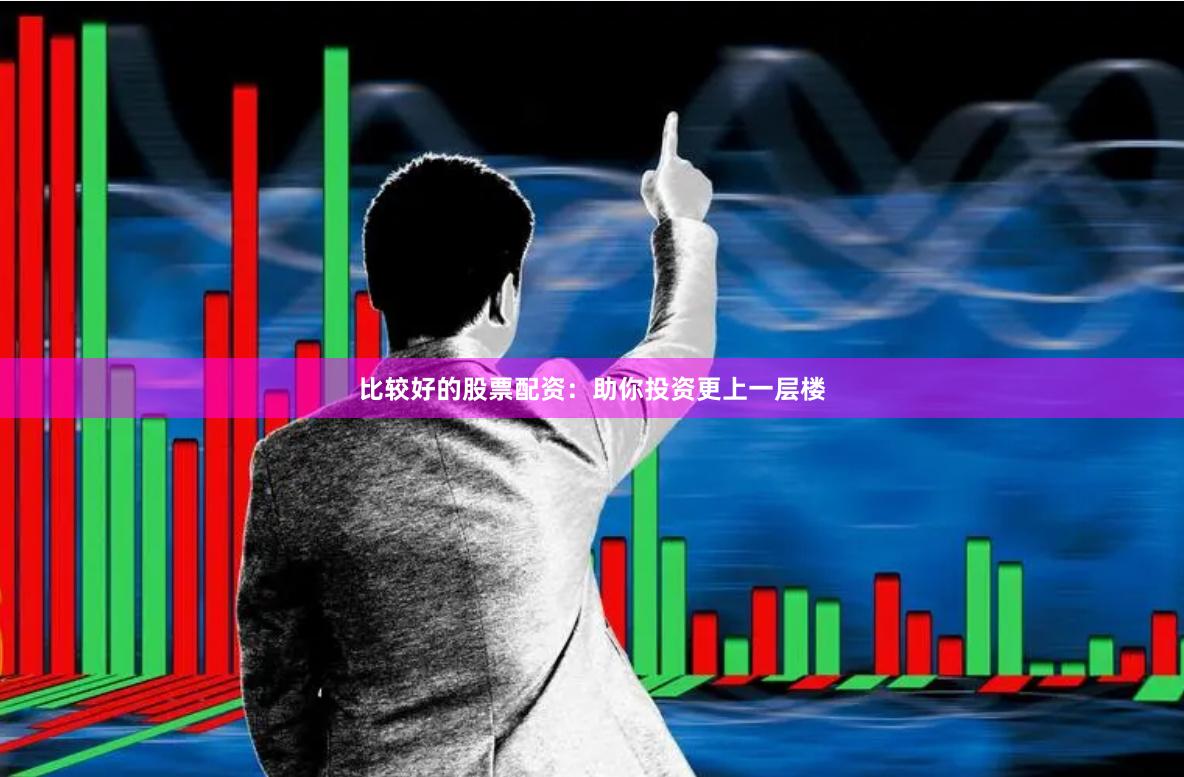 比较好的股票配资：助你投资更上一层楼