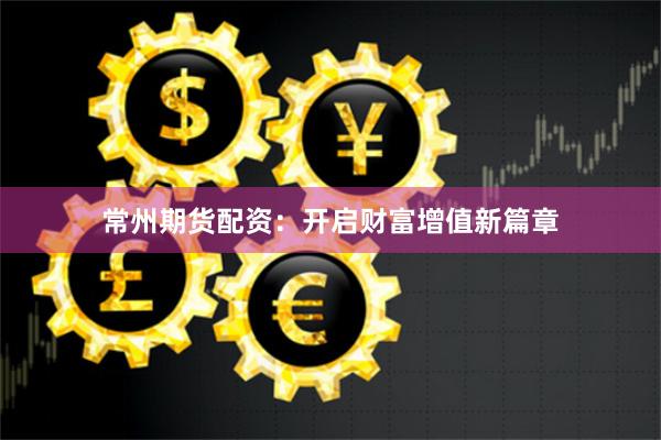 常州期货配资：开启财富增值新篇章