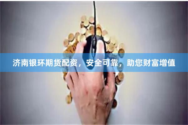 济南银环期货配资，安全可靠，助您财富增值