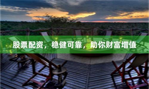股票配资，稳健可靠，助你财富增值