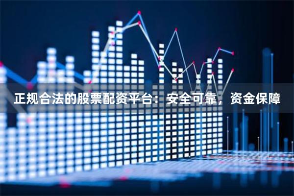 正规合法的股票配资平台：安全可靠，资金保障