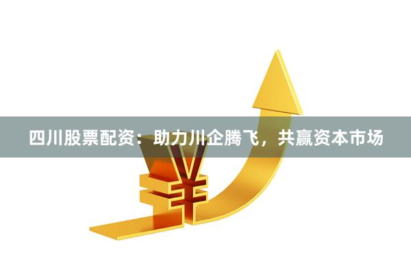 四川股票配资：助力川企腾飞，共赢资本市场