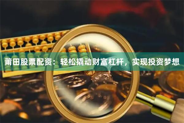 莆田股票配资：轻松撬动财富杠杆，实现投资梦想