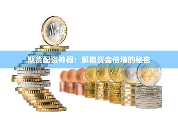 期货配资神器：解锁资金倍增的秘密