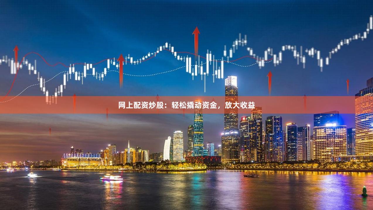 网上配资炒股：轻松撬动资金，放大收益