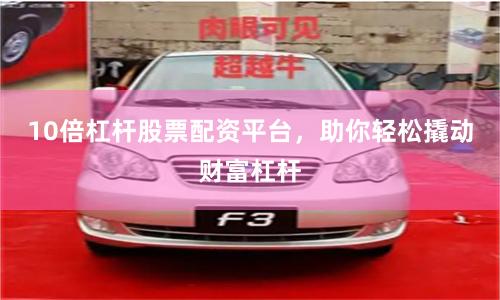 10倍杠杆股票配资平台，助你轻松撬动财富杠杆