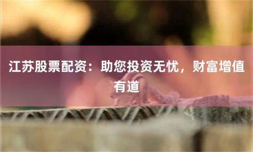 江苏股票配资：助您投资无忧，财富增值有道
