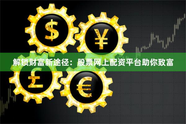 解锁财富新途径：股票网上配资平台助你致富