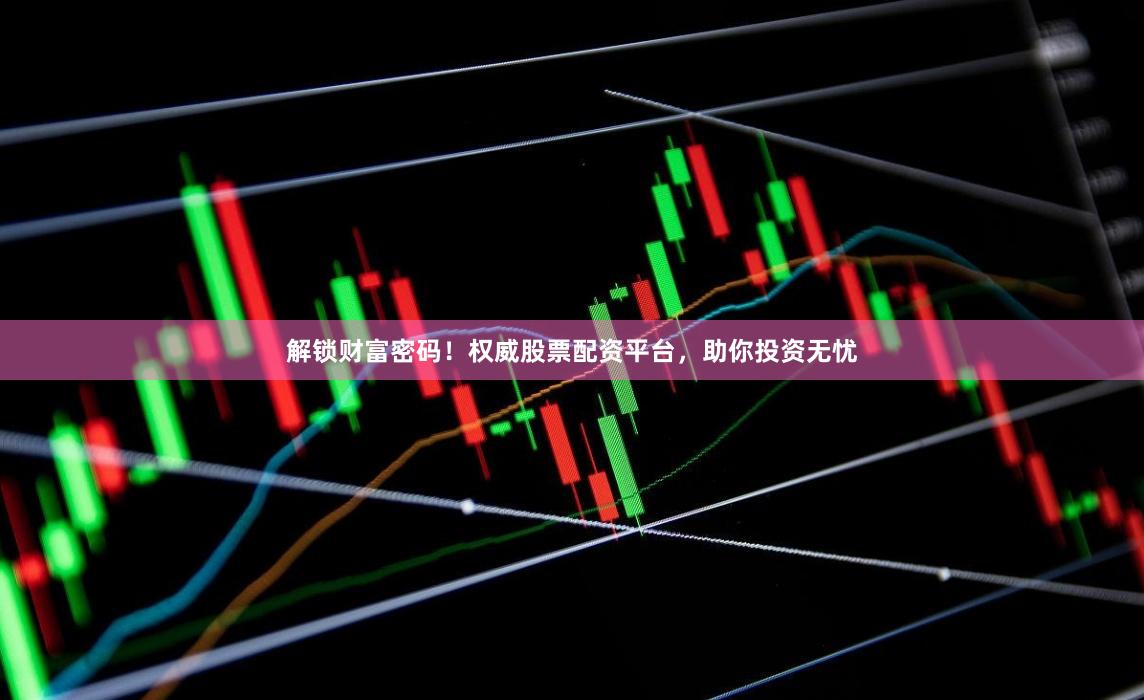 解锁财富密码！权威股票配资平台，助你投资无忧