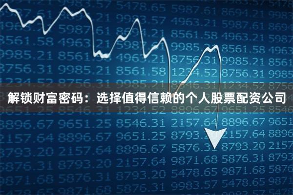解锁财富密码：选择值得信赖的个人股票配资公司