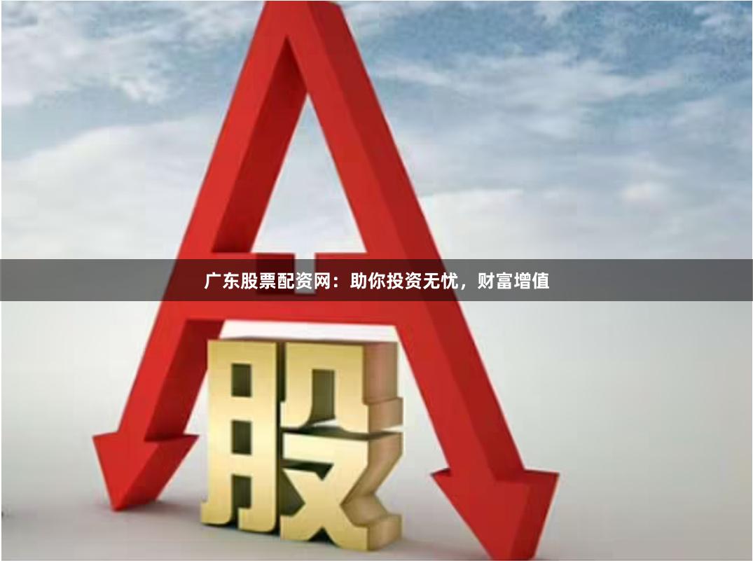 广东股票配资网：助你投资无忧，财富增值