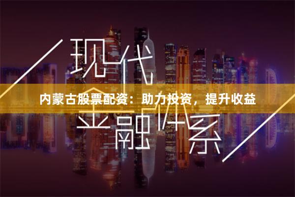 内蒙古股票配资：助力投资，提升收益