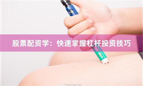 股票配资学：快速掌握杠杆投资技巧