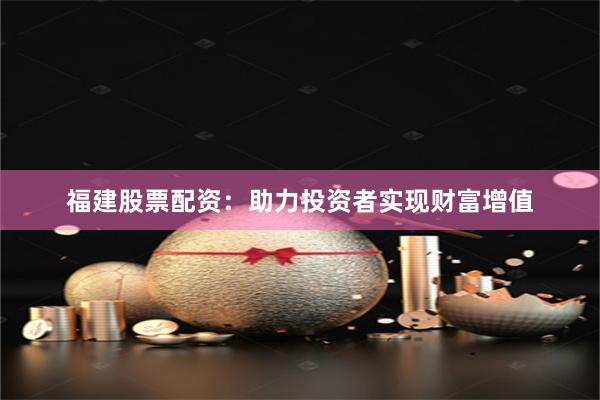 福建股票配资：助力投资者实现财富增值
