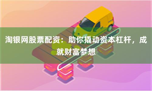 淘银网股票配资：助你撬动资本杠杆，成就财富梦想