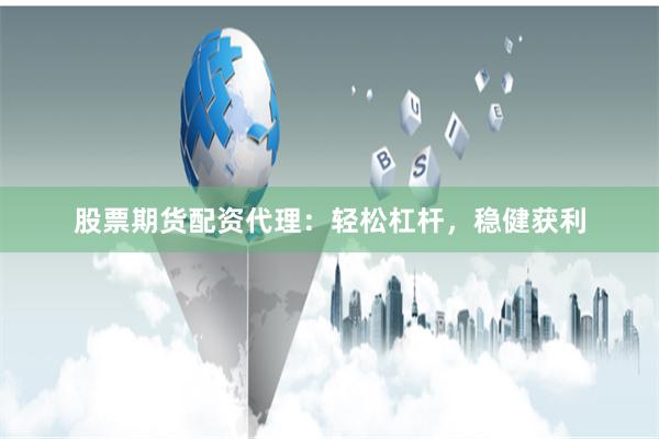 股票期货配资代理：轻松杠杆，稳健获利