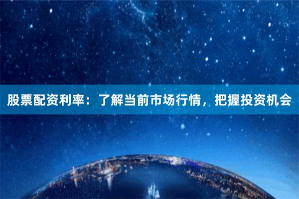 股票配资利率：了解当前市场行情，把握投资机会