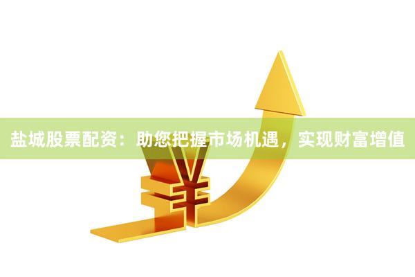 盐城股票配资：助您把握市场机遇，实现财富增值