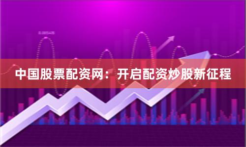 中国股票配资网：开启配资炒股新征程