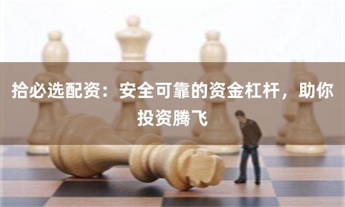 拾必选配资：安全可靠的资金杠杆，助你投资腾飞