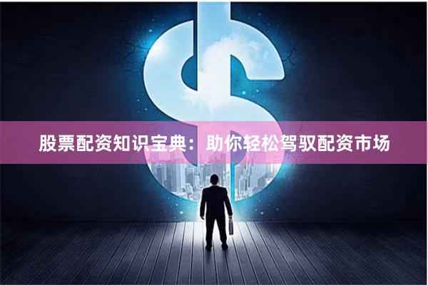 股票配资知识宝典：助你轻松驾驭配资市场