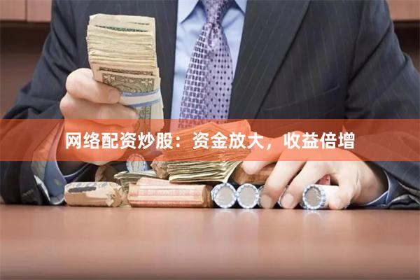 网络配资炒股:资金放大,收益倍增