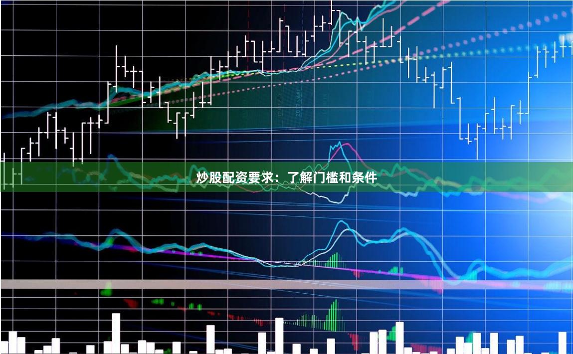 炒股配资要求:了解门槛和条件