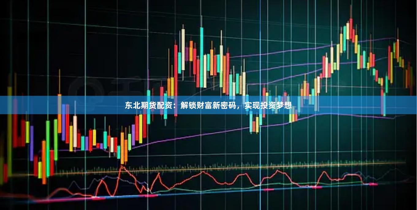 东北期货配资:解锁财富新密码,实现投资梦想