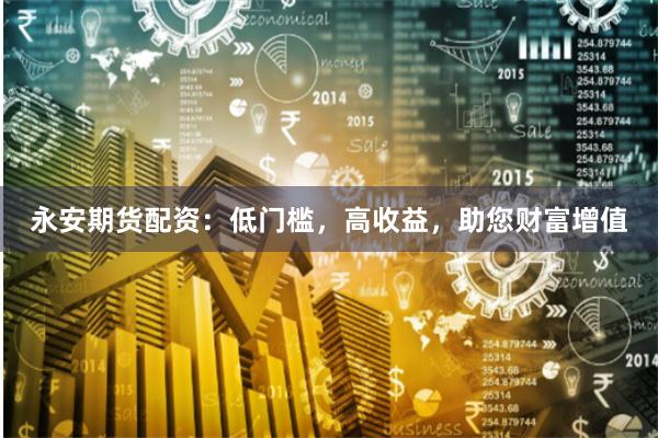 永安期货配资：低门槛，高收益，助您财富增值