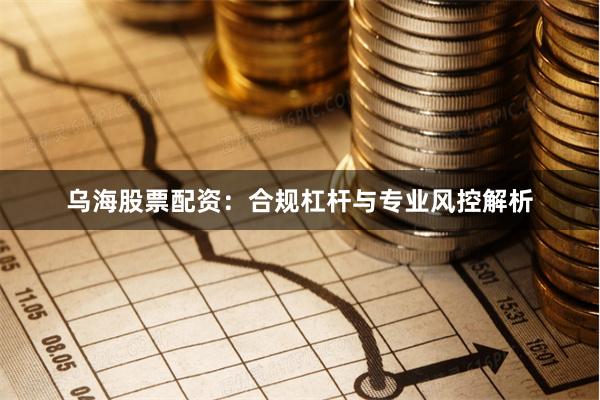 乌海股票配资：合规杠杆与专业风控解析