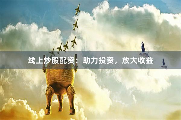 线上炒股配资：助力投资，放大收益