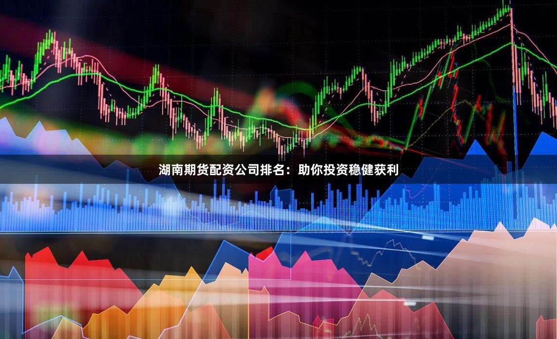湖南期货配资公司排名：助你投资稳健获利