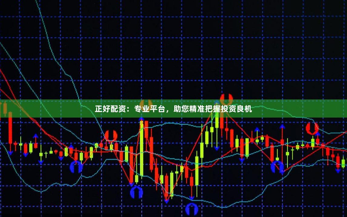 正好配资：专业平台，助您精准把握投资良机